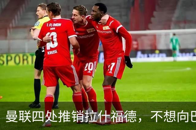 曼联四处推销拉什福德，不想向巴萨妥协！无法再逐出更衣室否则其可免费走人